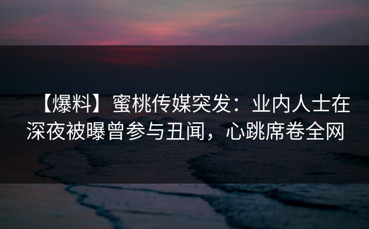 【爆料】蜜桃传媒突发：业内人士在深夜被曝曾参与丑闻，心跳席卷全网