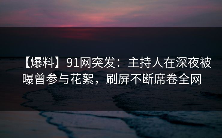 【爆料】91网突发:主持人在深夜被曝曾参与花絮,刷屏不断席卷全网 【爆料】91网突发:主持人在深夜被曝曾参与花絮,刷屏不断席卷全网