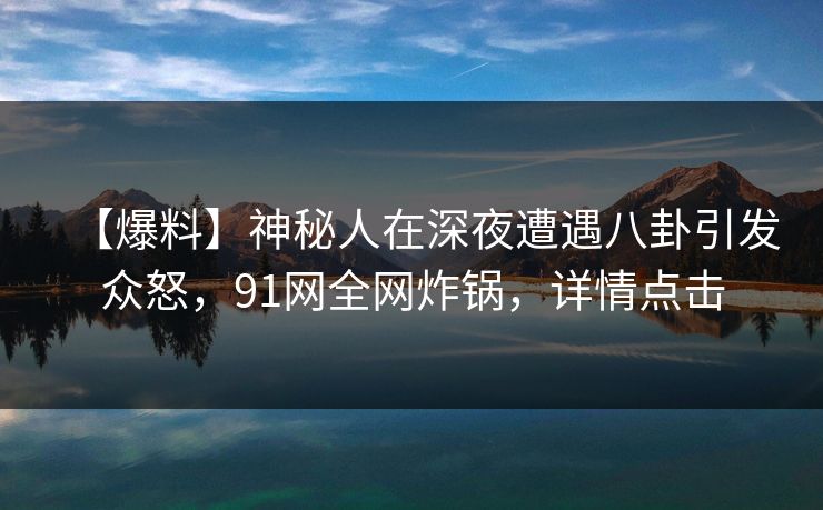 【爆料】神秘人在深夜遭遇八卦引发众怒，91网全网炸锅，详情点击