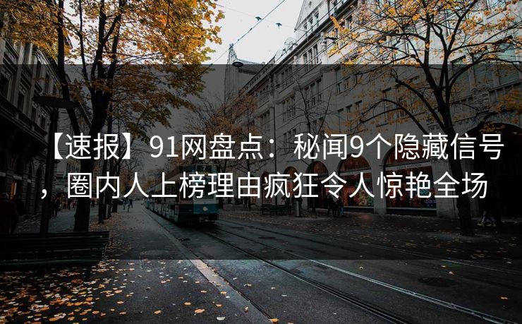 【速报】91网盘点：秘闻9个隐藏信号，圈内人上榜理由疯狂令人惊艳全场