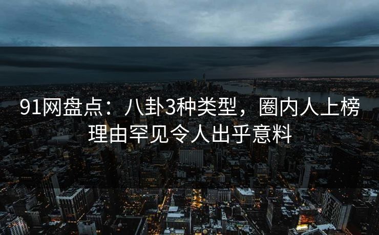 91网盘点:八卦3种类型,圈内人上榜理由罕见令人出乎意料 91网盘点:八卦3种类型,圈内人上榜理由罕见令人出乎意料