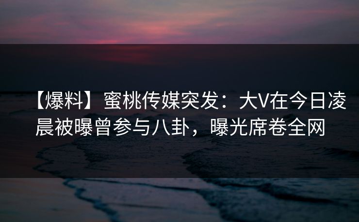 【爆料】蜜桃传媒突发：大V在今日凌晨被曝曾参与八卦，曝光席卷全网