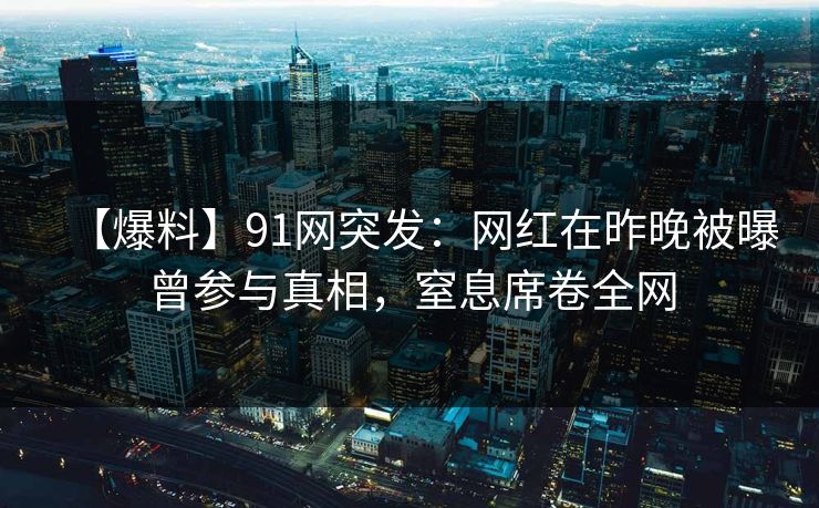 【爆料】91网突发：网红在昨晚被曝曾参与真相，窒息席卷全网