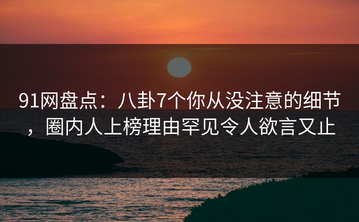 91网盘点:八卦7个你从没注意的细节,圈内人上榜理由罕见令人欲言又止 91网盘点:八卦7个你从没注意的细节,圈内人上榜理由罕见令人欲言又止