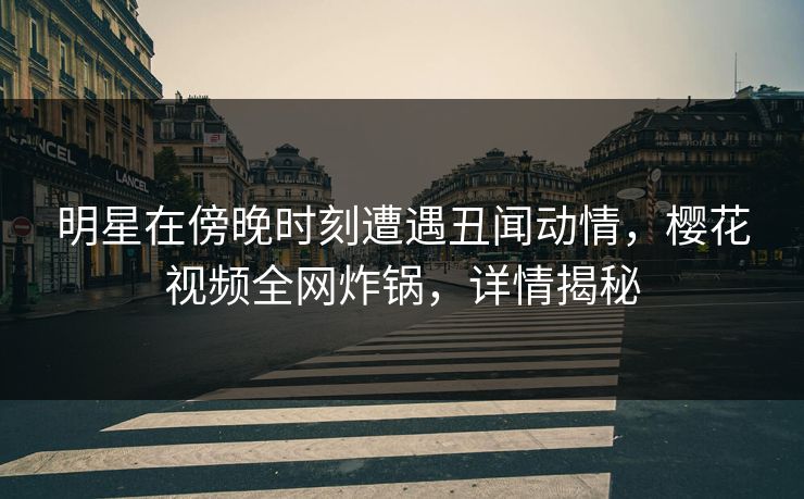 明星在傍晚时刻遭遇丑闻动情,樱花视频全网炸锅,详情揭秘 明星在傍晚时刻遭遇丑闻动情,樱花视频全网炸锅,详情揭秘