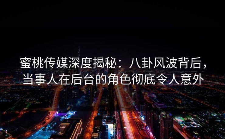 蜜桃传媒深度揭秘:八卦风波背后,当事人在后台的角色彻底令人意外 蜜桃传媒深度揭秘:八卦风波背后,当事人在后台的角色彻底令人意外