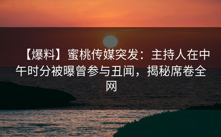 【爆料】蜜桃传媒突发：主持人在中午时分被曝曾参与丑闻，揭秘席卷全网