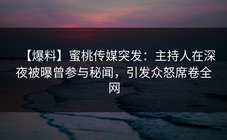 【爆料】蜜桃传媒突发：主持人在深夜被曝曾参与秘闻，引发众怒席卷全网