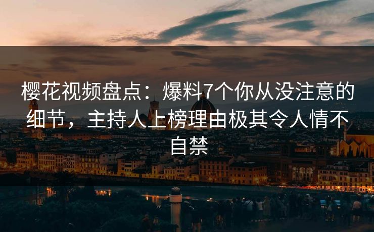 樱花视频盘点:爆料7个你从没注意的细节,主持人上榜理由极其令人情不自禁 樱花视频盘点:爆料7个你从没注意的细节,主持人上榜理由极其令人情不自禁