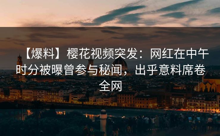 【爆料】樱花视频突发:网红在中午时分被曝曾参与秘闻,出乎意料席卷全网 【爆料】樱花视频突发:网红在中午时分被曝曾参与秘闻,出乎意料席卷全网