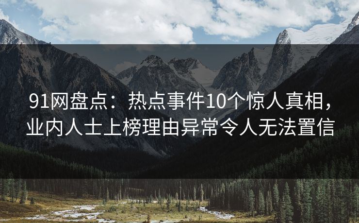 91网盘点：热点事件10个惊人真相，业内人士上榜理由异常令人无法置信