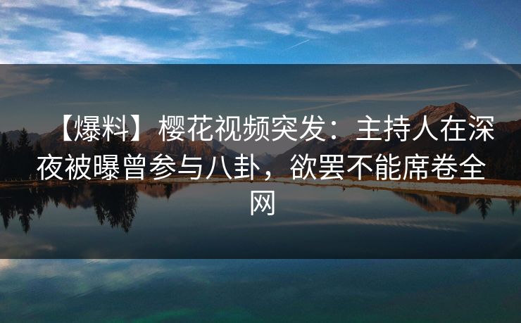 【爆料】樱花视频突发:主持人在深夜被曝曾参与八卦,欲罢不能席卷全网 【爆料】樱花视频突发:主持人在深夜被曝曾参与八卦,欲罢不能席卷全网