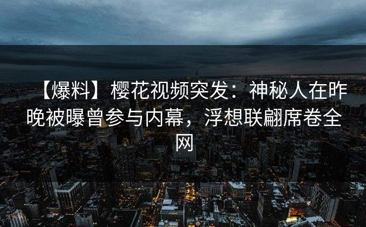 【爆料】樱花视频突发:神秘人在昨晚被曝曾参与内幕,浮想联翩席卷全网 【爆料】樱花视频突发:神秘人在昨晚被曝曾参与内幕,浮想联翩席卷全网