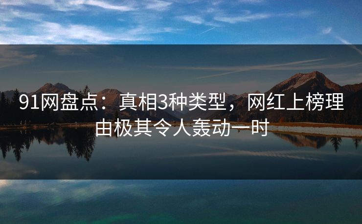 91网盘点:真相3种类型,网红上榜理由极其令人轰动一时 91网盘点:真相3种类型,网红上榜理由极其令人轰动一时