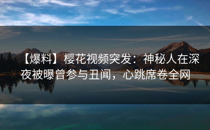 【爆料】樱花视频突发：神秘人在深夜被曝曾参与丑闻，心跳席卷全网