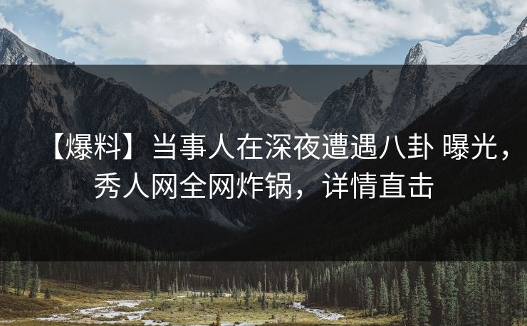 【爆料】当事人在深夜遭遇八卦 曝光,秀人网全网炸锅,详情直击 【爆料】当事人在深夜遭遇八卦 曝光,秀人网全网炸锅,详情直击