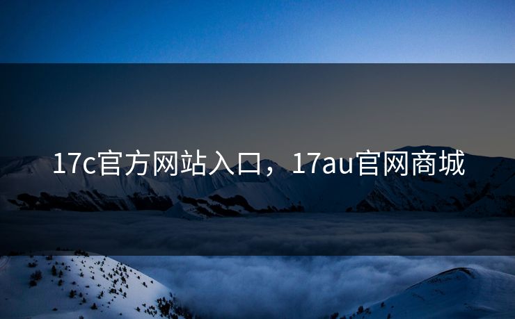 17c官方网站入口,17au官网商城 17c官方网站入口,17au官网商城