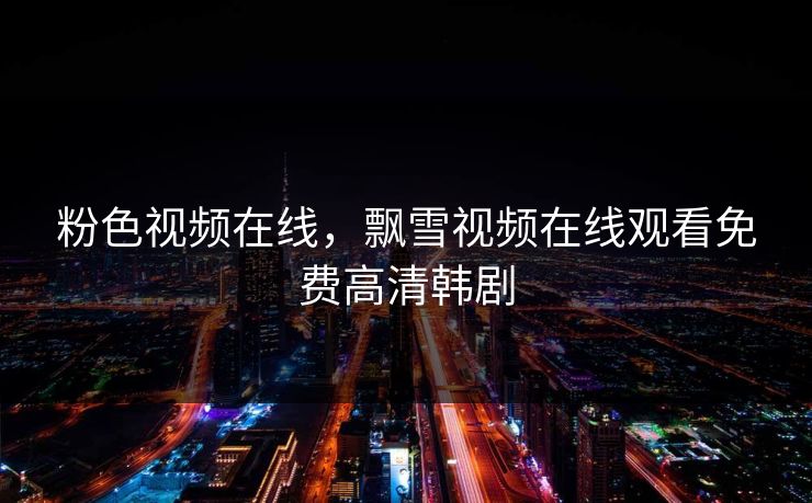 粉色视频在线,飘雪视频在线观看免费高清韩剧 粉色视频在线,飘雪视频在线观看免费高清韩剧