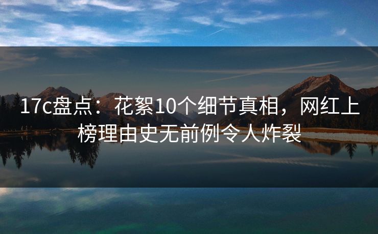 17c盘点:花絮10个细节真相,网红上榜理由史无前例令人炸裂 17c盘点:花絮10个细节真相,网红上榜理由史无前例令人炸裂