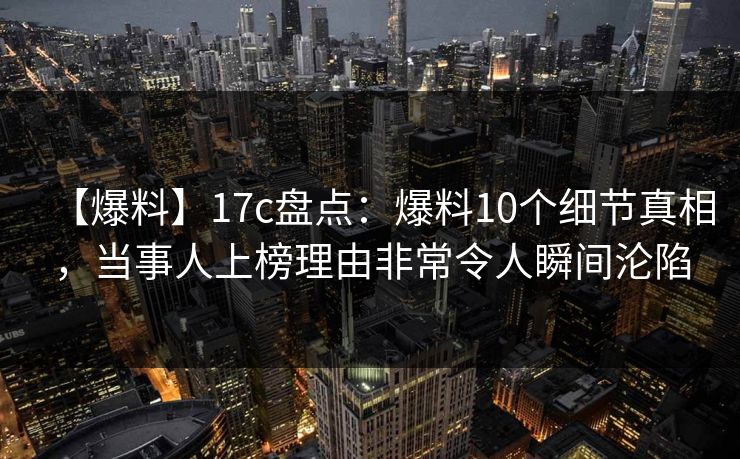 【爆料】17c盘点：爆料10个细节真相，当事人上榜理由非常令人瞬间沦陷