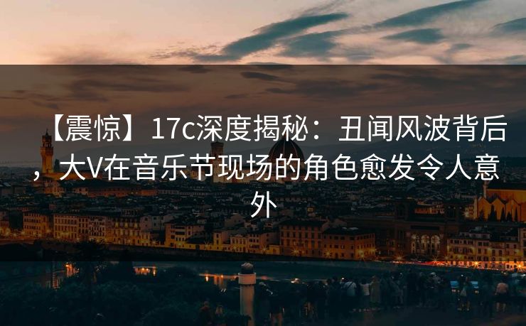 【震惊】17c深度揭秘:丑闻风波背后,大V在音乐节现场的角色愈发令人意外 【震惊】17c深度揭秘:丑闻风波背后,大V在音乐节现场的角色愈发令人意外