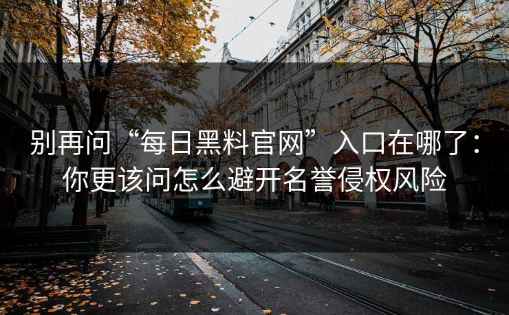 别再问“每日黑料官网”入口在哪了:你更该问怎么避开名誉侵权风险 别再问“每日黑料官网”入口在哪了:你更该问怎么避开名誉侵权风险