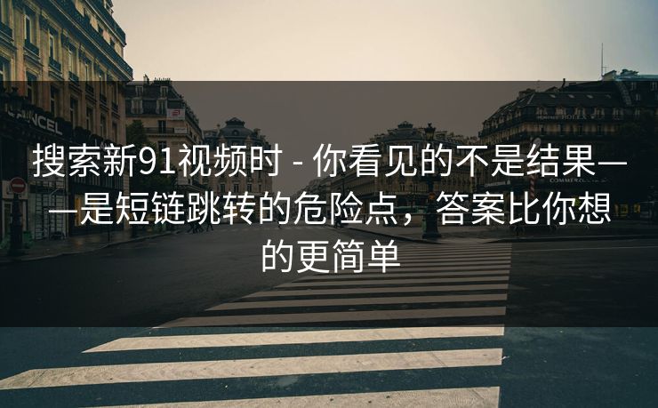 搜索新91视频时 - 你看见的不是结果——是短链跳转的危险点,答案比你想的更简单 搜索新91视频时 - 你看见的不是结果——是短链跳转的危险点,答案比你想的更简单