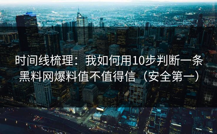 时间线梳理：我如何用10步判断一条黑料网爆料值不值得信（安全第一）