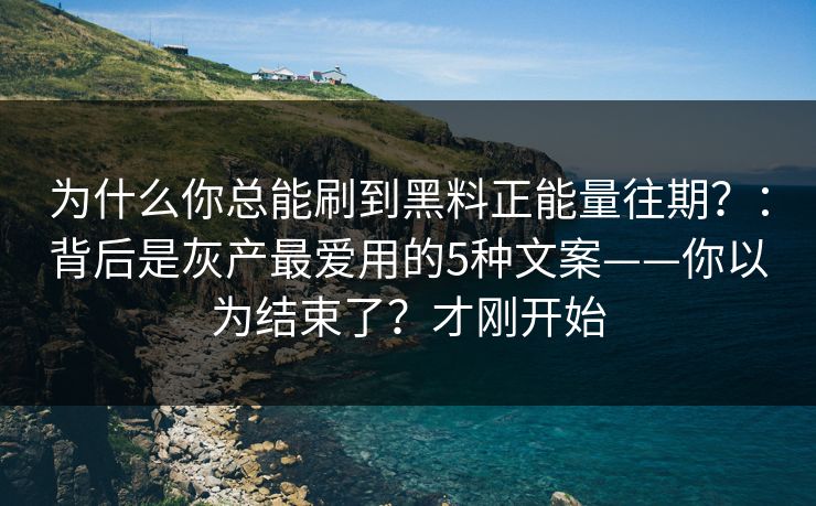 为什么你总能刷到黑料正能量往期？：背后是灰产最爱用的5种文案——你以为结束了？才刚开始