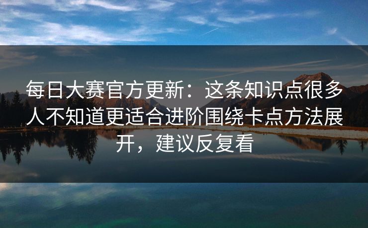 每日大赛官方更新：这条知识点很多人不知道更适合进阶围绕卡点方法展开，建议反复看
