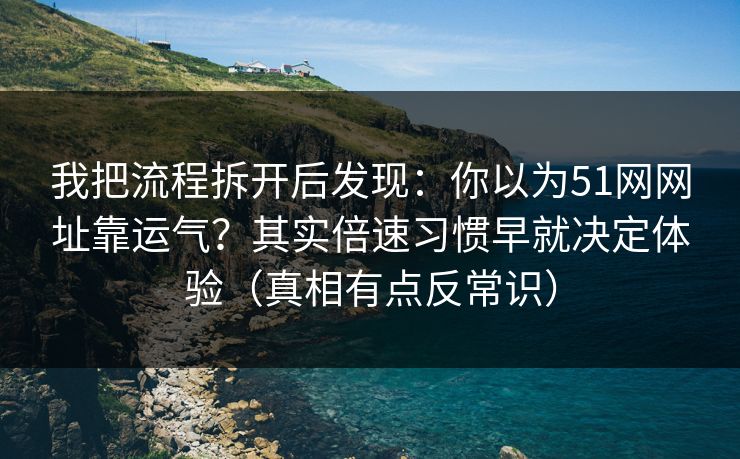 我把流程拆开后发现：你以为51网网址靠运气？其实倍速习惯早就决定体验（真相有点反常识）