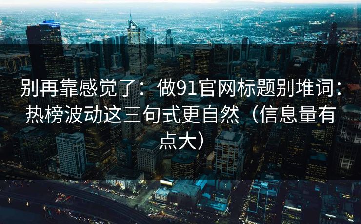 别再靠感觉了：做91官网标题别堆词：热榜波动这三句式更自然（信息量有点大）