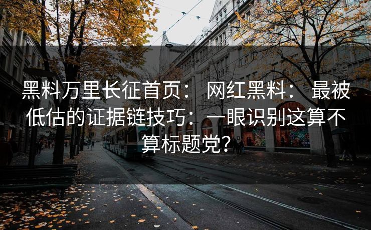 黑料万里长征首页： 网红黑料： 最被低估的证据链技巧：一眼识别这算不算标题党？
