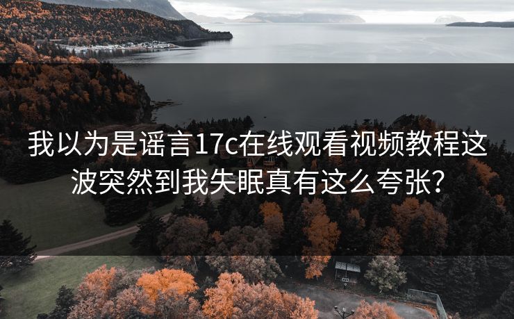 我以为是谣言17c在线观看视频教程这波突然到我失眠真有这么夸张？