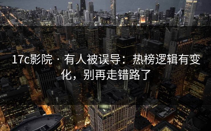 17c影院 · 有人被误导：热榜逻辑有变化，别再走错路了