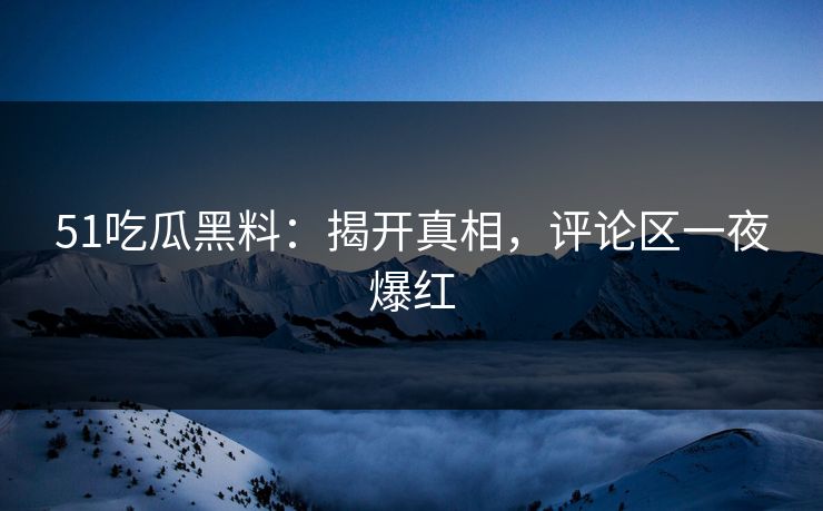 51吃瓜黑料：揭开真相，评论区一夜爆红