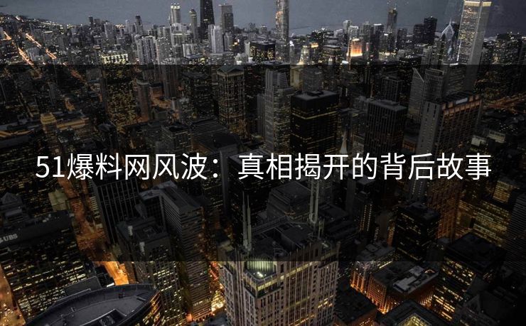 51爆料网风波：真相揭开的背后故事