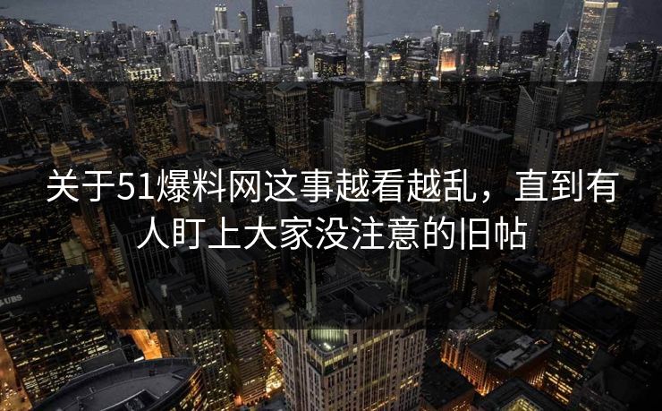 关于51爆料网这事越看越乱,直到有人盯上大家没注意的旧帖 关于51爆料网这事越看越乱,直到有人盯上大家没注意的旧帖
