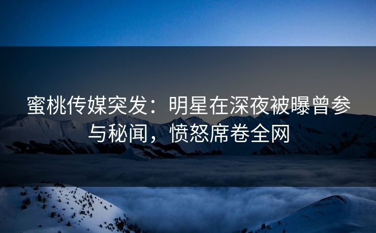 蜜桃传媒突发:明星在深夜被曝曾参与秘闻,愤怒席卷全网 蜜桃传媒突发:明星在深夜被曝曾参与秘闻,愤怒席卷全网