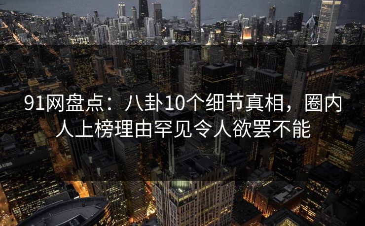 91网盘点:八卦10个细节真相,圈内人上榜理由罕见令人欲罢不能 91网盘点:八卦10个细节真相,圈内人上榜理由罕见令人欲罢不能