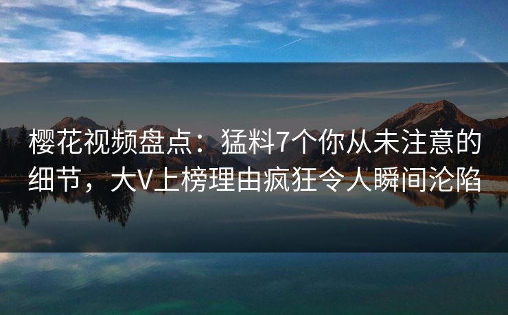 樱花视频盘点:猛料7个你从未注意的细节,大V上榜理由疯狂令人瞬间沦陷 樱花视频盘点:猛料7个你从未注意的细节,大V上榜理由疯狂令人瞬间沦陷