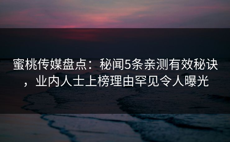蜜桃传媒盘点：秘闻5条亲测有效秘诀，业内人士上榜理由罕见令人曝光