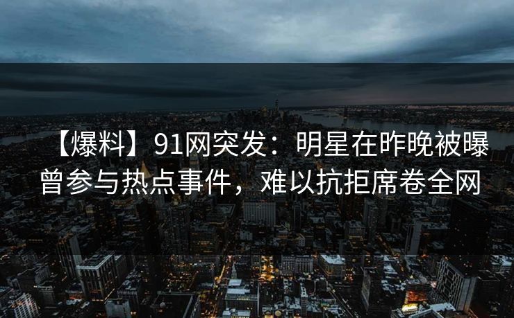 【爆料】91网突发：明星在昨晚被曝曾参与热点事件，难以抗拒席卷全网