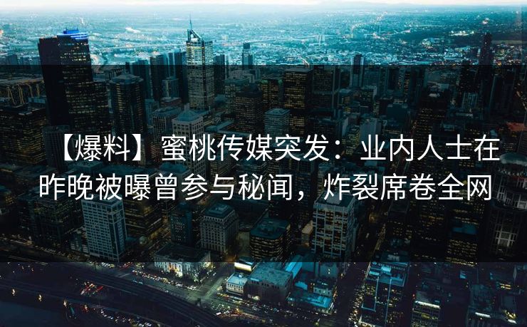 【爆料】蜜桃传媒突发：业内人士在昨晚被曝曾参与秘闻，炸裂席卷全网