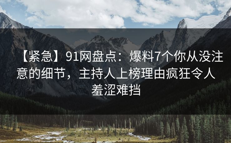 【紧急】91网盘点：爆料7个你从没注意的细节，主持人上榜理由疯狂令人羞涩难挡