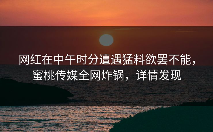 网红在中午时分遭遇猛料欲罢不能，蜜桃传媒全网炸锅，详情发现