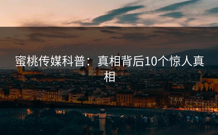 蜜桃传媒科普：真相背后10个惊人真相