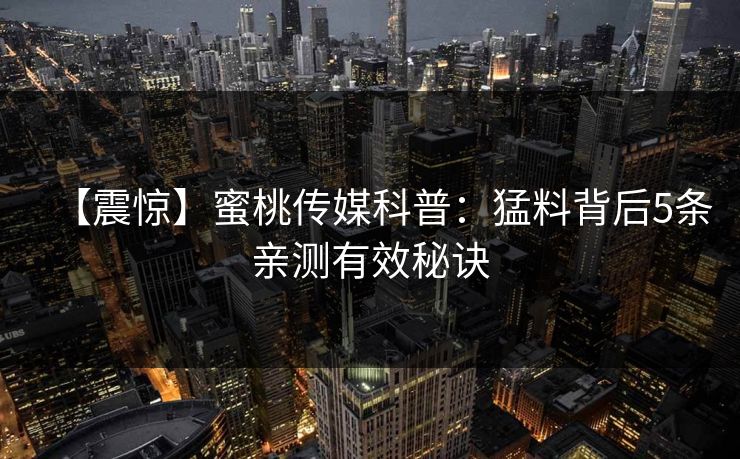 【震惊】蜜桃传媒科普：猛料背后5条亲测有效秘诀