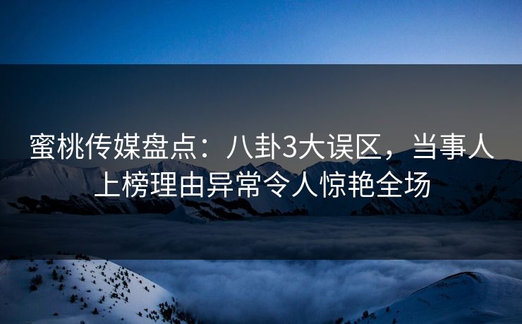 蜜桃传媒盘点:八卦3大误区,当事人上榜理由异常令人惊艳全场 蜜桃传媒盘点:八卦3大误区,当事人上榜理由异常令人惊艳全场