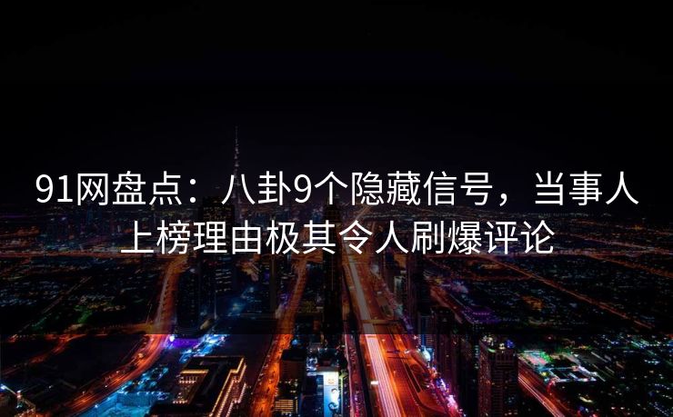 91网盘点：八卦9个隐藏信号，当事人上榜理由极其令人刷爆评论